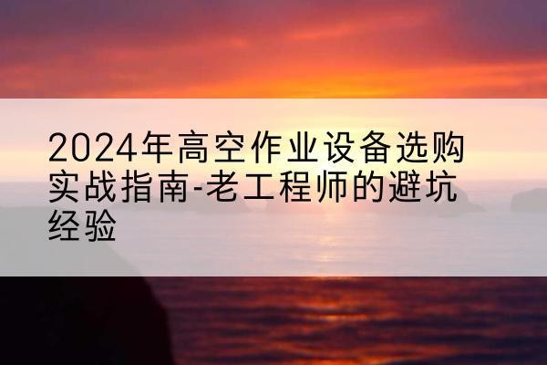 沙洋高空作业升降机厂家推荐-2024年高空作业设备选购实战指南-老工程师的避坑经验