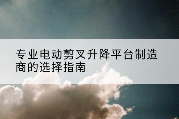 沙洋电动剪叉升降平台厂家-专业电动剪叉升降平台制造商的选择指南