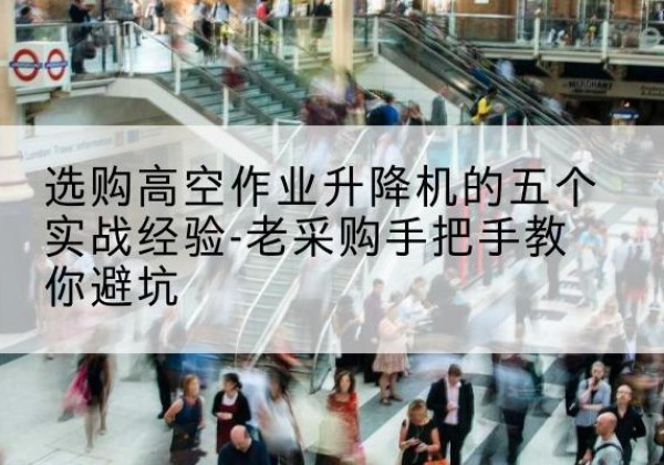 沙洋高空作业升降机厂家-选购高空作业升降机的五个实战经验-老采购手把手教你避坑