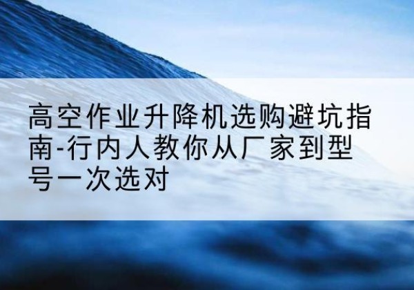 沙洋升降平台厂家-高空作业升降机选购避坑指南-行内人教你从厂家到型号一次选对