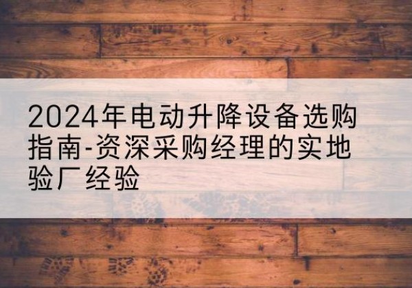 沙洋电动剪叉升降平台厂家-2024年电动升降设备选购指南-资深采购经理的实地验厂经验