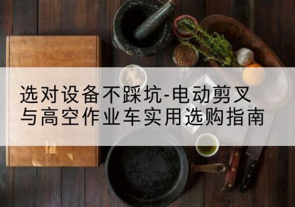 沙洋电动剪叉升降平台怎么选-选对设备不踩坑-电动剪叉与高空作业车实用选购指南