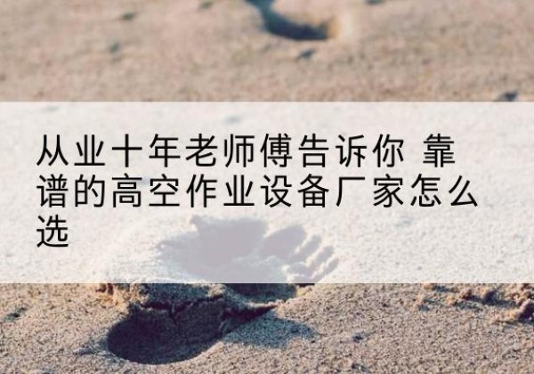 沙洋高空作业升降机厂家推荐-从业十年老师傅告诉你 靠谱的高空作业设备厂家怎么选