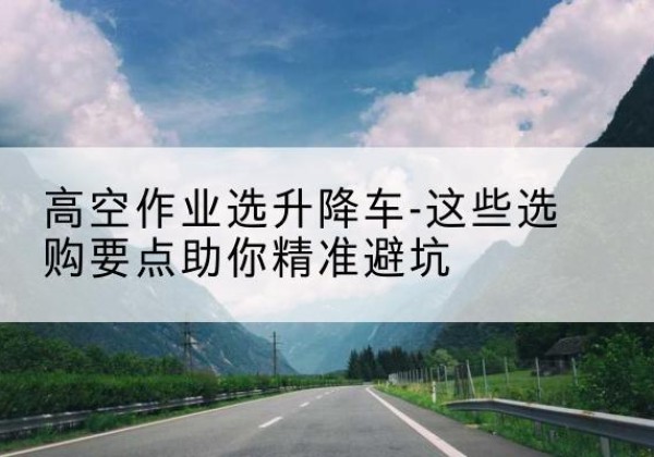 沙洋升降车厂家-高空作业选升降车-这些选购要点助你*避坑