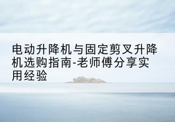 沙洋电动升降机怎么选-电动升降机与固定剪叉升降机选购指南-老师傅分享实用经验