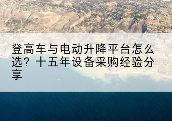 沙洋登高车厂家厂家-登高车与电动升降平台怎么选？十五年设备采购经验分享