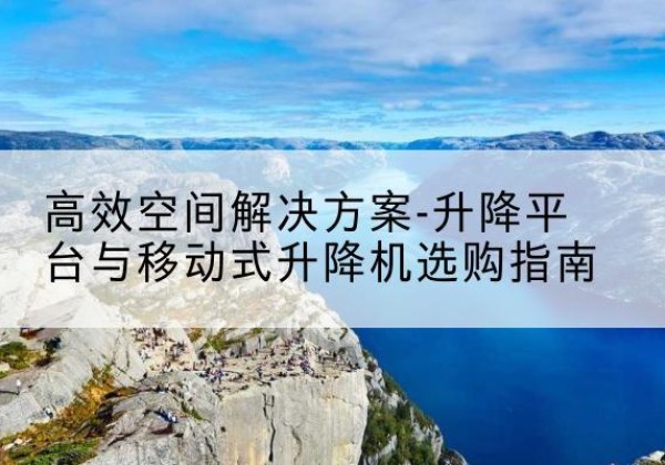 沙洋升降平台厂家-*空间解决方案-升降平台与移动式升降机选购指南