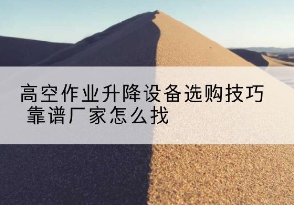 沙洋电动升降平台厂家推荐-高空作业升降设备选购技巧 靠谱厂家怎么找