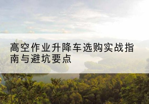 沙洋升降车怎么选-高空作业升降车选购实战指南与避坑要点