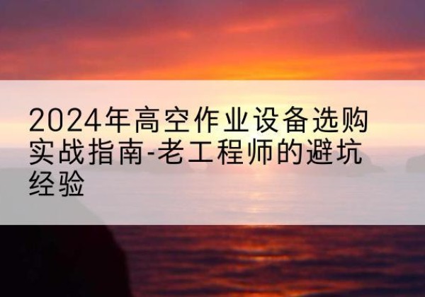 沙洋高空作业升降机厂家推荐-2024年高空作业设备选购实战指南-老工程师的避坑经验