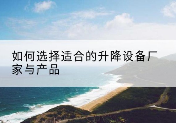 沙洋电动升降平台厂家-如何选择适合的升降设备厂家与产品