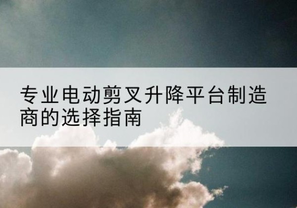 沙洋电动剪叉升降平台厂家-专业电动剪叉升降平台制造商的选择指南